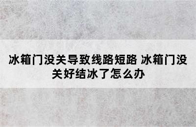 冰箱门没关导致线路短路 冰箱门没关好结冰了怎么办